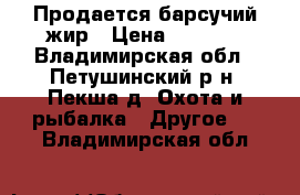 Продается барсучий жир › Цена ­ 3 000 - Владимирская обл., Петушинский р-н, Пекша д. Охота и рыбалка » Другое   . Владимирская обл.